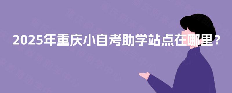 2025年重庆小自考助学站点在哪里？