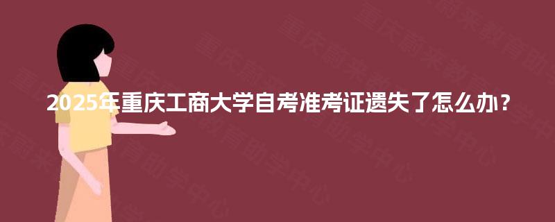 2025年重庆工商大学自考准考证遗失了怎么办？