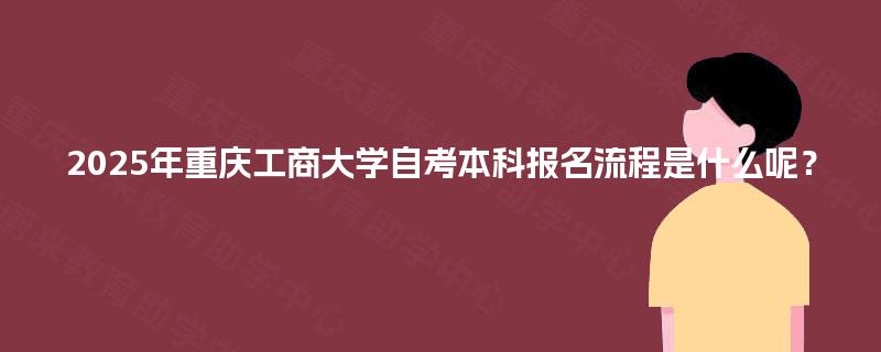 2025年重庆工商大学自考本科报名流程是什么呢？