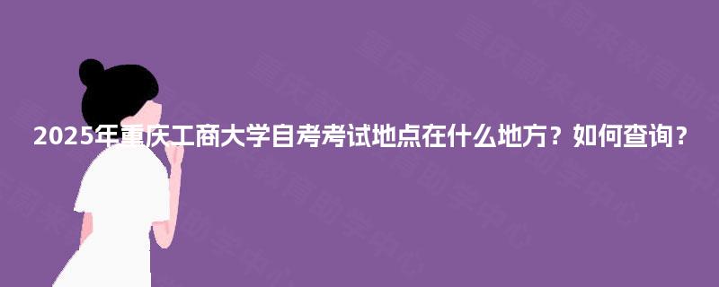 2025年重庆工商大学自考考试地点在什么地方？如何查询？