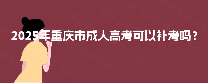 2025年重庆市成人高考可以补考吗？