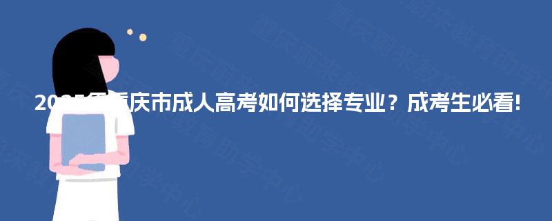2025年重庆市成人高考如何选择专业?成考生必看! 2025年重庆市成人高考如何选择专业?成考生必看!