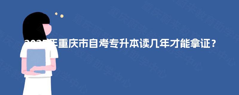 2025年重庆市自考专升本读几年才能拿证? 2025年重庆市自考专升本读几年才能拿证?