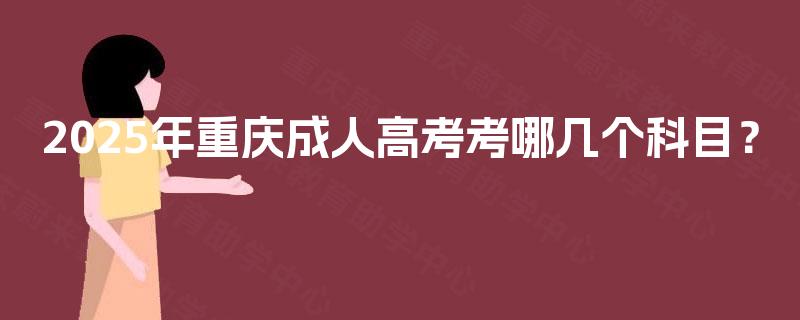 2025年重庆成人高考考哪几个科目? 2025年重庆成人高考考哪几个科目?