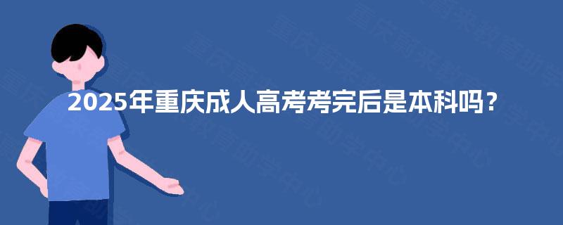 2025年重庆成人高考考完后是本科吗? 2025年重庆成人高考考完后是本科吗?