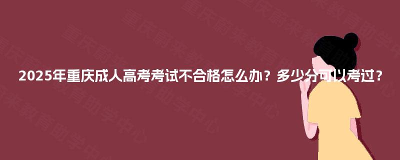 2025年重庆成人高考考试不合格怎么办?多少分可以考过? 2025年重庆成人高考考试不合格怎么办?多少分可以考过?