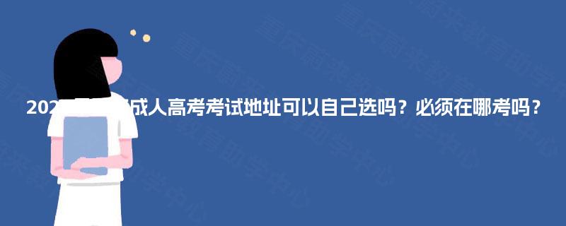 2025年重庆成人高考考试地址可以自己选吗？必须在哪考吗？