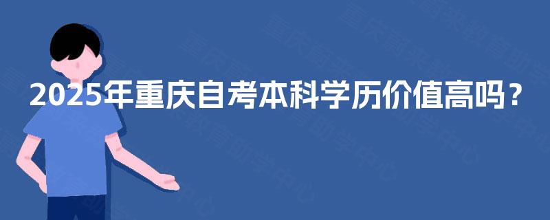 2025年重庆自考本科学历价值高吗? 2025年重庆自考本科学历价值高吗?