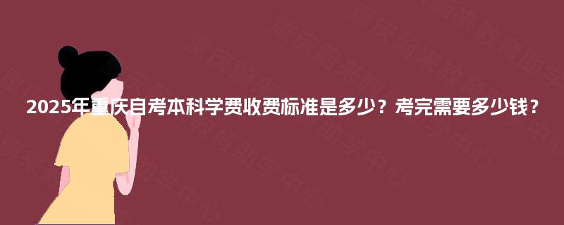 2025年重庆自考本科学费收费标准是多少？考完需要多少钱？