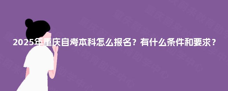 2025年重庆自考本科怎么报名?有什么条件和要求? 2025年重庆自考本科怎么报名?有什么条件和要求?
