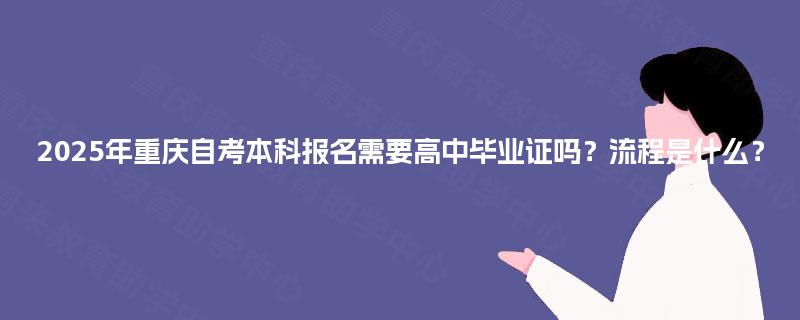 2025年重庆自考本科报名需要高中毕业证吗?流程是什么? 2025年重庆自考本科报名需要高中毕业证吗?流程是什么?