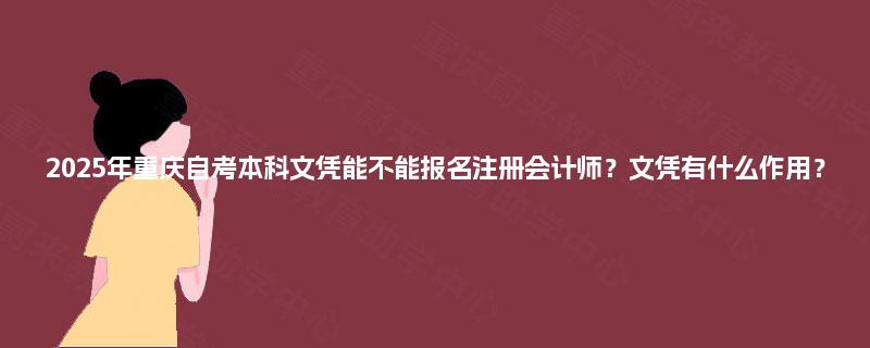 2025年重庆自考本科文凭能不能报名注册会计师?文凭有什么作用? 2025年重庆自考本科文凭能不能报名注册会计师?文凭有什么作用?