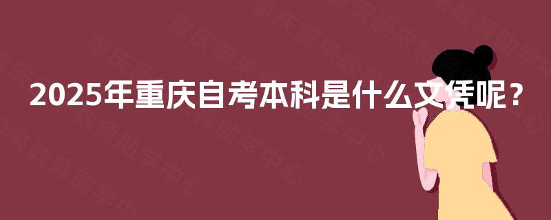 2025年重庆自考本科是什么文凭呢? 2025年重庆自考本科是什么文凭呢?