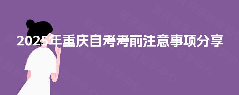 2025年重庆自考考前注意事项分享 2025年重庆自考考前注意事项分享