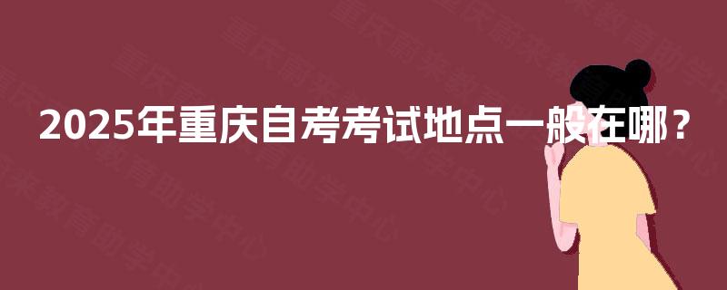 2025年重庆自考考试地点一般在哪？