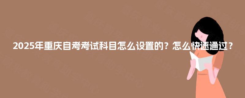 2025年重庆自考考试科目怎么设置的？怎么快速通过？