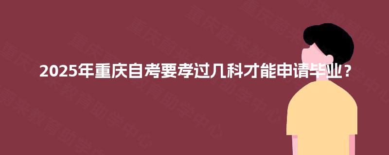 2025年重庆自考要孝过几科才能申请毕业？