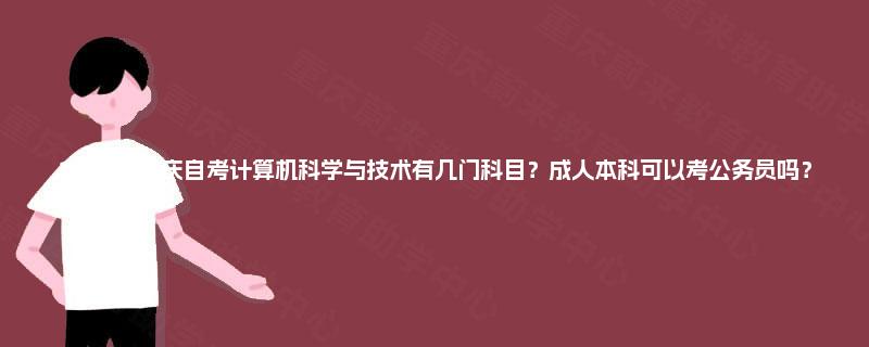 2025年重庆自考计算机科学与技术有几门科目？成人本科可以考公务员吗？