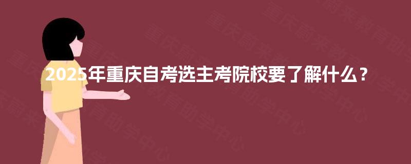 2025年重庆自考选主考院校要了解什么? 2025年重庆自考选主考院校要了解什么?