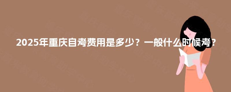 2025年重庆自考费用是多少?一般什么时候考? 2025年重庆自考费用是多少?一般什么时候考?