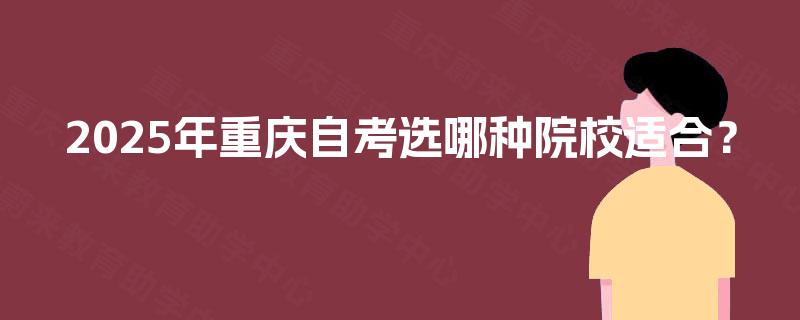 2025年重庆自考选哪种院校适合? 2025年重庆自考选哪种院校适合?