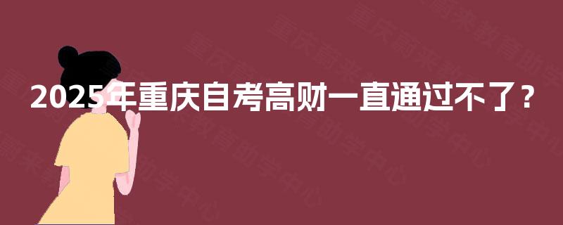 2025年重庆自考高财一直通过不了? 2025年重庆自考高财一直通过不了?