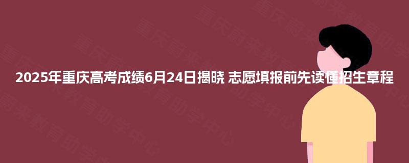 2025年重庆高考成绩6月24日揭晓 志愿填报前先读懂招生章程