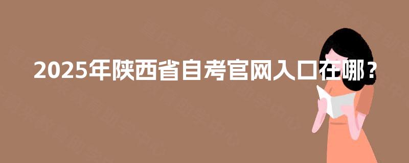 2025年陕西省自考官网入口在哪? 2025年陕西省自考官网入口在哪?
