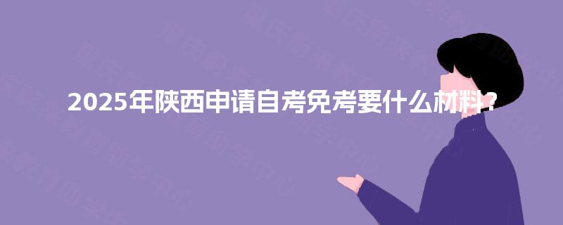 2025年陕西申请自考免考要什么材料? 2025年陕西申请自考免考要什么材料?