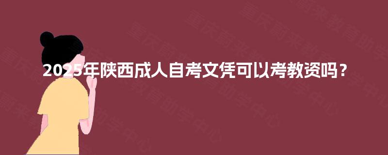 2025年陕西成人自考文凭可以考教资吗? 2025年陕西成人自考文凭可以考教资吗?