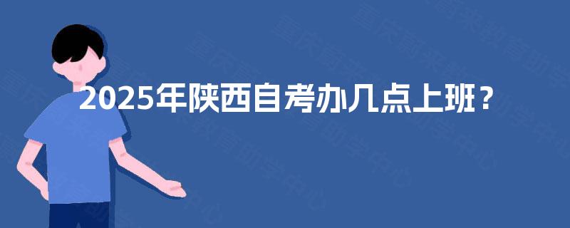 2025年陕西自考办几点上班？