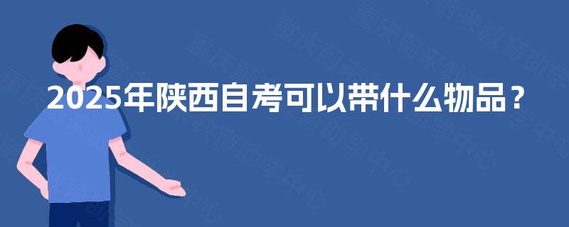2025年陕西自考可以带什么物品? 2025年陕西自考可以带什么物品?