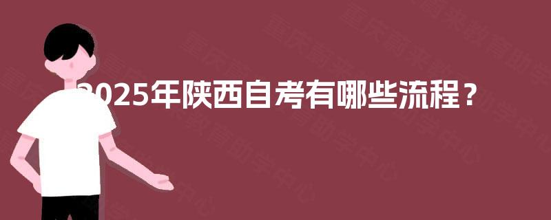 2025年陕西自考有哪些流程? 2025年陕西自考有哪些流程?