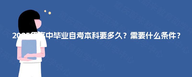 2025年高中毕业自考本科要多久?需要什么条件? 2025年高中毕业自考本科要多久?需要什么条件?