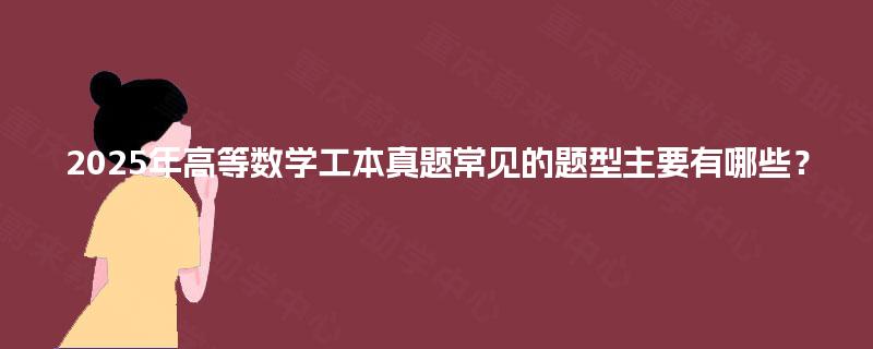 2025年高等数学工本真题常见的题型主要有哪些? 2025年高等数学工本真题常见的题型主要有哪些?