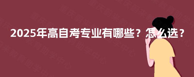 2025年高自考专业有哪些？怎么选？