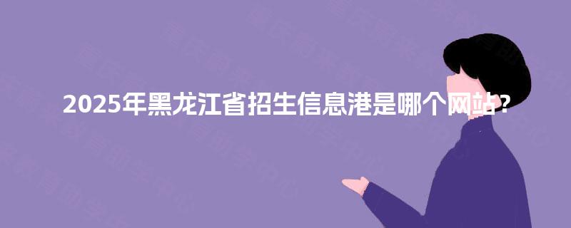 2025年黑龙江省招生信息港是哪个网站？