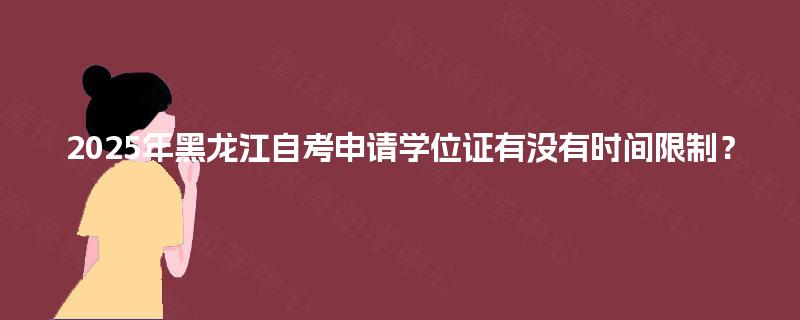 2025年黑龙江自考申请学位证有没有时间限制？