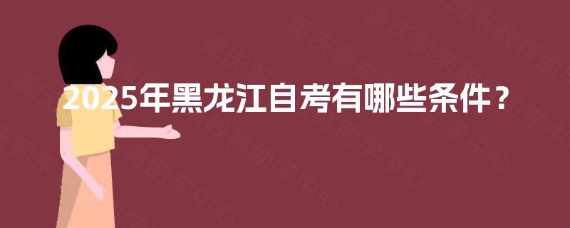 2025年黑龙江自考有哪些条件? 2025年黑龙江自考有哪些条件?