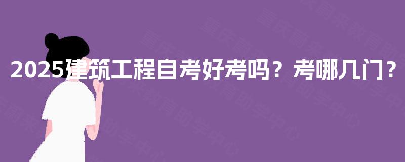 2025建筑工程自考好考吗？考哪几门？