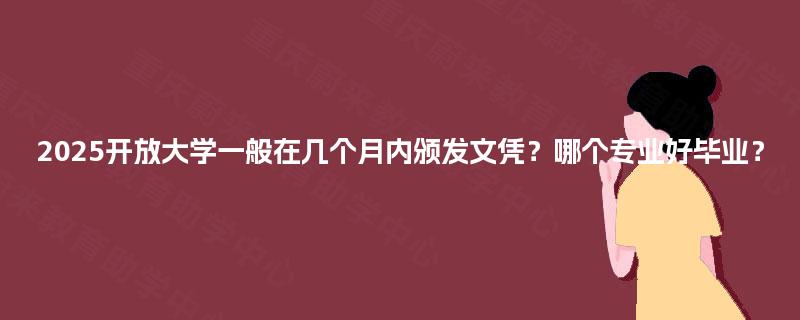2025开放大学一般在几个月内颁发文凭？哪个专业好毕业？