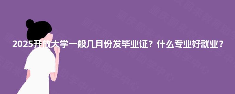 2025开放大学一般几月份发毕业证?什么专业好就业? 2025开放大学一般几月份发毕业证?什么专业好就业?