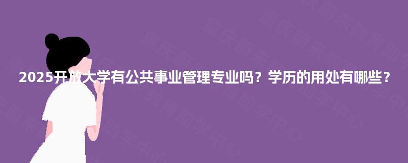 2025开放大学有公共事业管理专业吗？学历的用处有哪些？