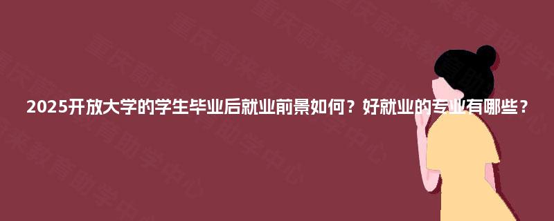 2025开放大学的学生毕业后就业前景如何？好就业的专业有哪些？
