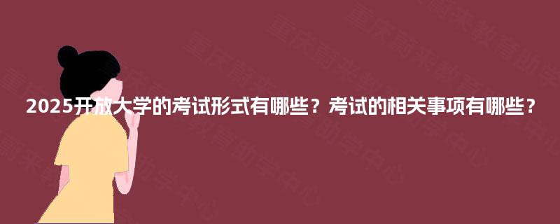 2025开放大学的考试形式有哪些？考试的相关事项有哪些？