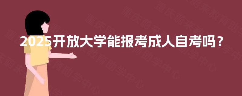 2025开放大学能报考成人自考吗? 2025开放大学能报考成人自考吗?