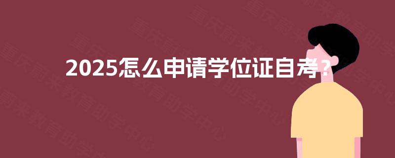 2025怎么申请学位证自考? 2025怎么申请学位证自考?