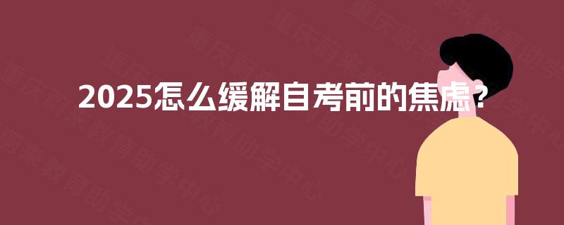 2025怎么缓解自考前的焦虑? 2025怎么缓解自考前的焦虑?