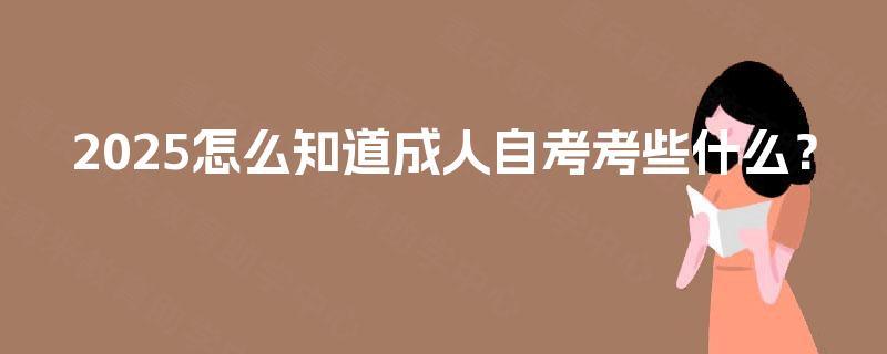 2025怎么知道成人自考考些什么？