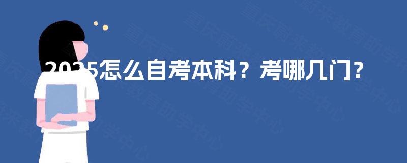 2025怎么自考本科?考哪几门? 2025怎么自考本科?考哪几门?